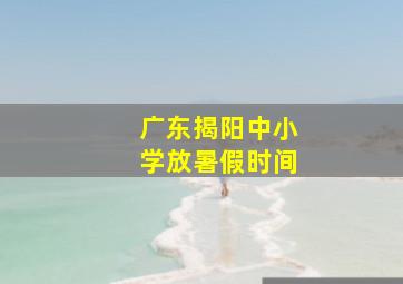 广东揭阳中小学放暑假时间