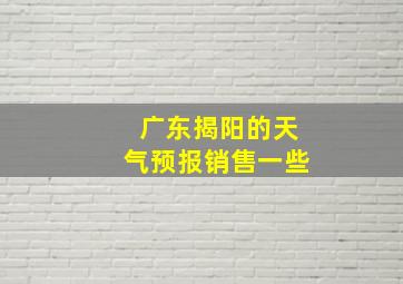 广东揭阳的天气预报销售一些