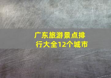 广东旅游景点排行大全12个城市