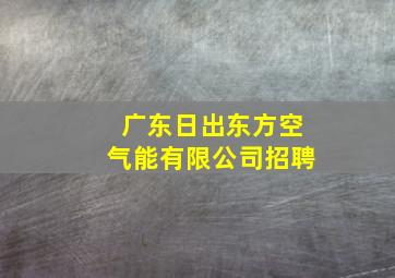 广东日出东方空气能有限公司招聘