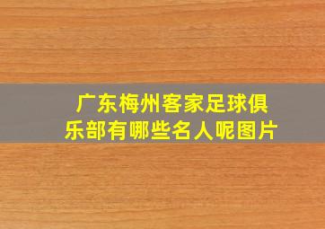 广东梅州客家足球俱乐部有哪些名人呢图片