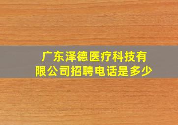 广东泽德医疗科技有限公司招聘电话是多少