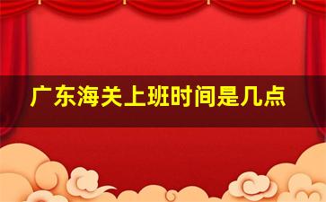 广东海关上班时间是几点