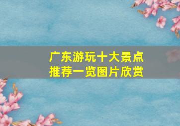 广东游玩十大景点推荐一览图片欣赏