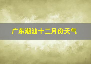 广东潮汕十二月份天气