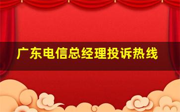 广东电信总经理投诉热线