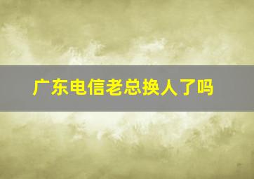 广东电信老总换人了吗