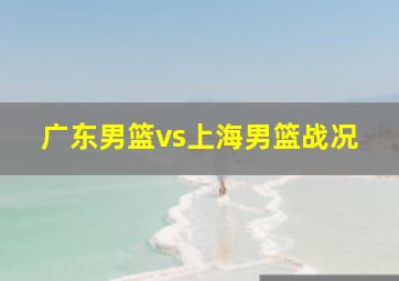 广东男篮vs上海男篮战况