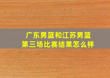 广东男篮和江苏男篮第三场比赛结果怎么样