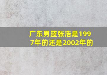 广东男篮张浩是1997年的还是2002年的