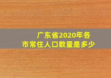 广东省2020年各市常住人口数量是多少