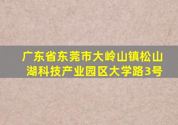 广东省东莞市大岭山镇松山湖科技产业园区大学路3号