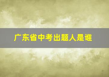 广东省中考出题人是谁