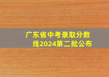 广东省中考录取分数线2024第二批公布