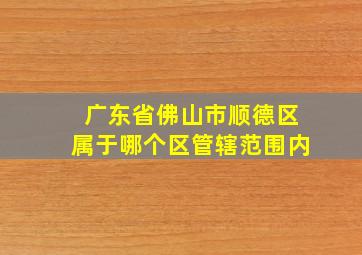 广东省佛山市顺德区属于哪个区管辖范围内