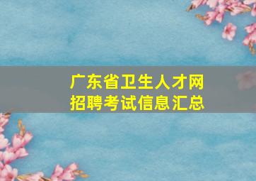 广东省卫生人才网招聘考试信息汇总