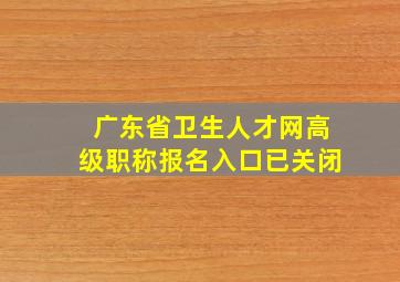 广东省卫生人才网高级职称报名入口已关闭