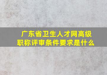 广东省卫生人才网高级职称评审条件要求是什么