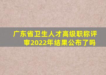 广东省卫生人才高级职称评审2022年结果公布了吗