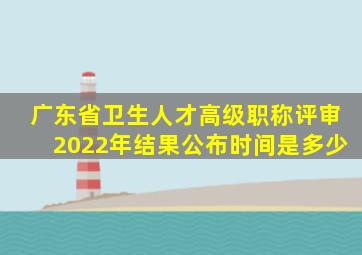 广东省卫生人才高级职称评审2022年结果公布时间是多少