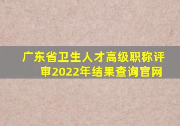 广东省卫生人才高级职称评审2022年结果查询官网