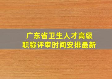 广东省卫生人才高级职称评审时间安排最新