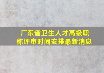 广东省卫生人才高级职称评审时间安排最新消息