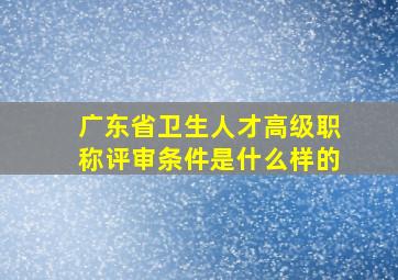 广东省卫生人才高级职称评审条件是什么样的