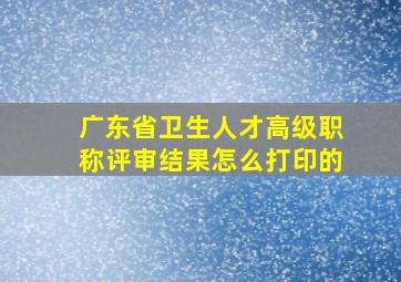 广东省卫生人才高级职称评审结果怎么打印的