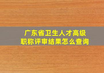 广东省卫生人才高级职称评审结果怎么查询