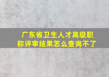 广东省卫生人才高级职称评审结果怎么查询不了