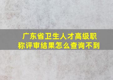 广东省卫生人才高级职称评审结果怎么查询不到