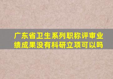 广东省卫生系列职称评审业绩成果没有科研立项可以吗