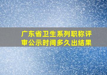 广东省卫生系列职称评审公示时间多久出结果