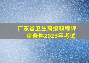 广东省卫生高级职称评审条件2023年考试