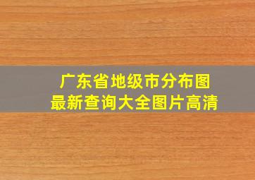 广东省地级市分布图最新查询大全图片高清