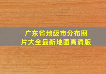 广东省地级市分布图片大全最新地图高清版