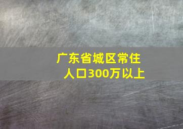 广东省城区常住人口300万以上