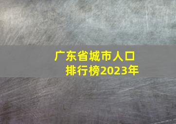 广东省城市人口排行榜2023年