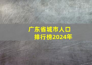 广东省城市人口排行榜2024年