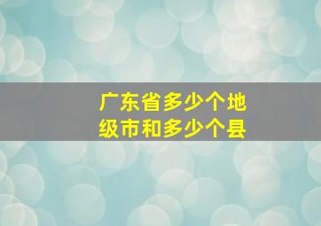 广东省多少个地级市和多少个县