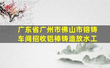 广东省广州市佛山市镕铸车间招收铝棒铸造放水工