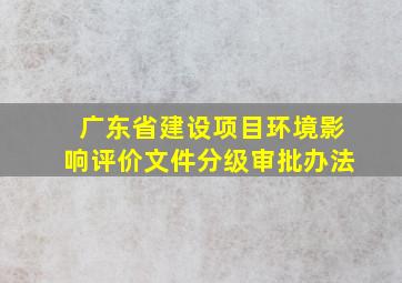 广东省建设项目环境影响评价文件分级审批办法