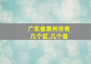 广东省惠州市有几个区,几个县