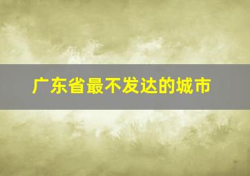 广东省最不发达的城市