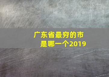 广东省最穷的市是哪一个2019