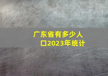 广东省有多少人口2023年统计