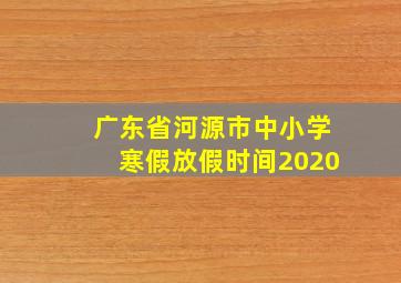 广东省河源市中小学寒假放假时间2020