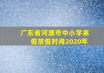 广东省河源市中小学寒假放假时间2020年