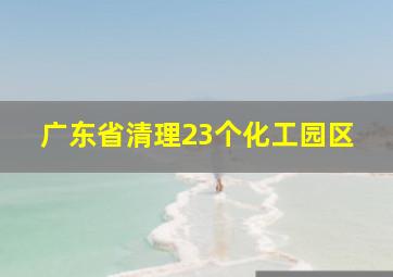 广东省清理23个化工园区